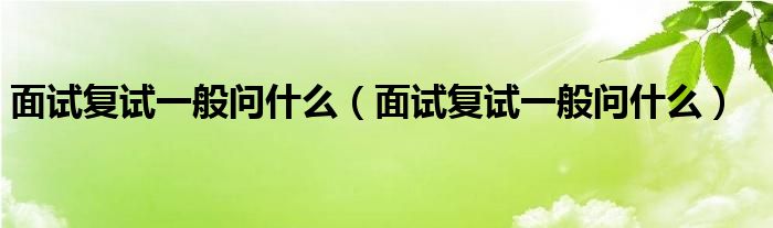 面试复试一般问什么(面试复试一般问什么)