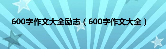 600字作文大全(600字作文大全励志)