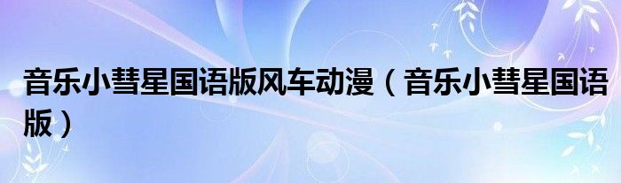 音乐小彗星国语版(音乐小彗星国语版风车动漫)