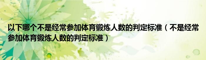 不是经常参加体育锻炼人数的判定标准(以下哪个不是经常参加体育锻炼人数的判定标准)