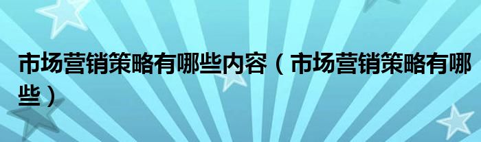 市场营销策略有哪些(市场营销策略有哪些内容)