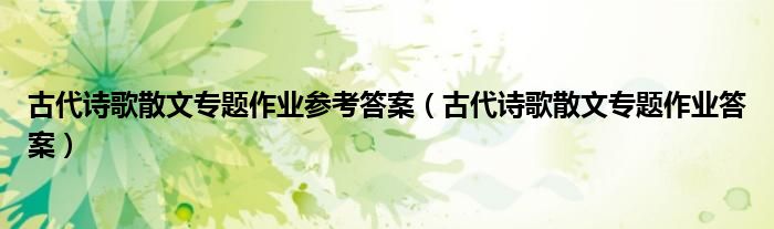 古代诗歌散文专题作业答案(古代诗歌散文专题作业参考答案)