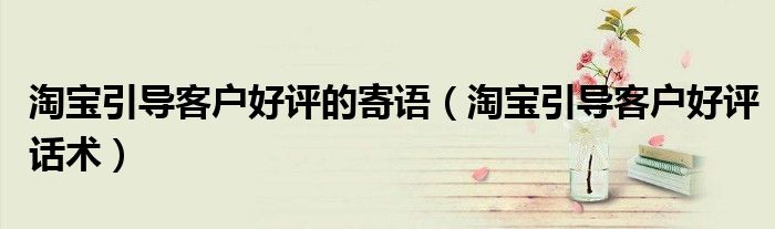 淘宝引导客户好评话术(淘宝引导客户好评的寄语)