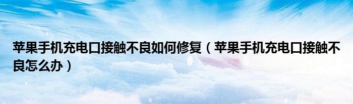 苹果手机充电口接触不良怎么办(苹果手机充电口接触不良如何修复)