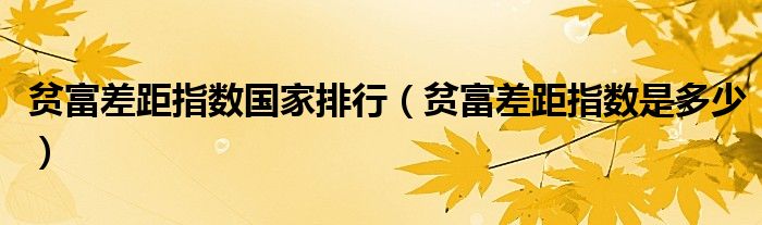 贫富差距指数是多少(贫富差距指数国家排行)