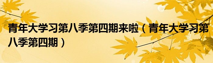 青年大学习第八季第四期(青年大学习第八季第四期来啦)