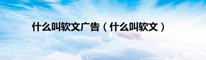 什么叫软文(什么叫软文广告)