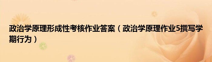 政治学原理作业5撰写学期行为(政治学原理形成性考核作业答案)