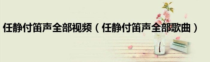 任静付笛声全部歌曲(任静付笛声全部视频)