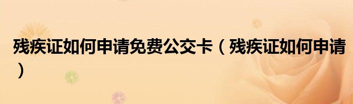 残疾证如何申请(残疾证如何申请免费公交卡)