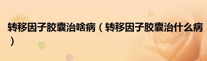 转移因子胶囊治什么病(转移因子胶囊治啥病)