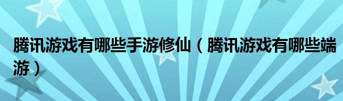 腾讯游戏有哪些端游(腾讯游戏有哪些手游修仙)