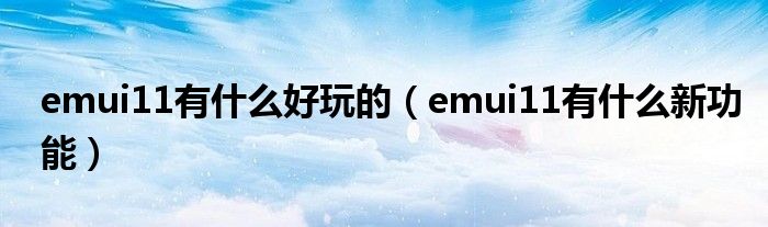 emui11有什么新功能(emui11有什么好玩的)
