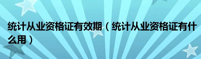统计从业资格证有什么用(统计从业资格证有效期)