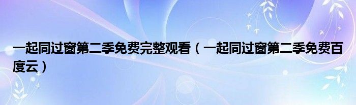 一起同过窗第二季免费百度云(一起同过窗第二季免费完整观看)