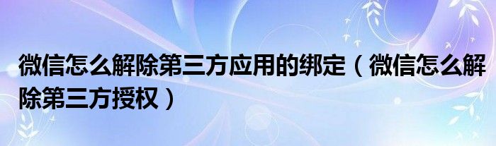 微信怎么解除第三方授权(微信怎么解除第三方应用的绑定)