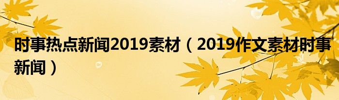 2019作文素材时事新闻(时事热点新闻2019素材)