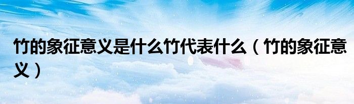 竹的象征意义(竹的象征意义是什么竹代表什么)