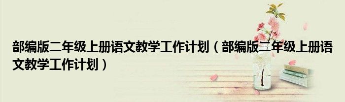 部编版二年级上册语文教学工作计划(部编版二年级上册语文教学工作计划)