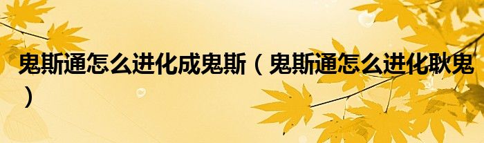鬼斯通怎么进化耿鬼(鬼斯通怎么进化成鬼斯)