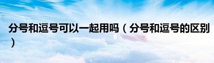 分号和逗号的区别(分号和逗号可以一起用吗)
