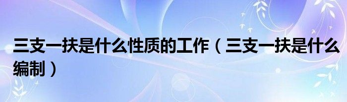 三支一扶是什么编制(三支一扶是什么性质的工作)