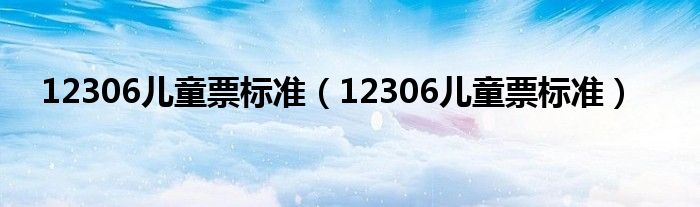 12306儿童票标准(12306儿童票标准)