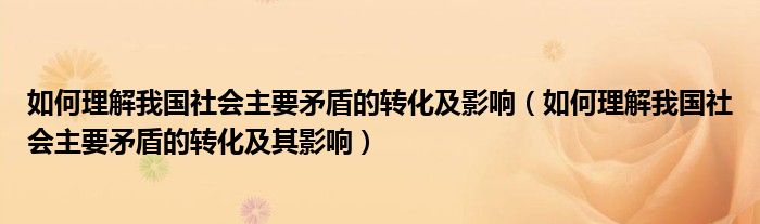 如何理解我国社会主要矛盾的转化及其影响(如何理解我国社会主要矛盾的转化及影响)