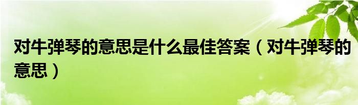 对牛弹琴的意思(对牛弹琴的意思是什么最佳答案)