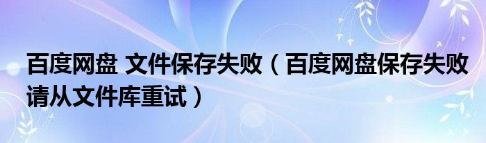 百度网盘保存失败请从文件库重试(百度网盘 文件保存失败)