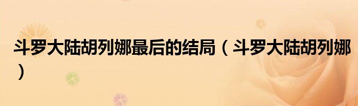 斗罗大陆胡列娜(斗罗大陆胡列娜最后的结局)