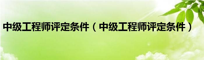 中级工程师评定条件(中级工程师评定条件)