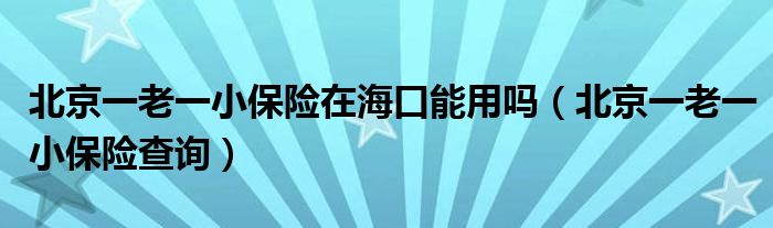 北京一老一小保险查询(北京一老一小保险在海口能用吗)