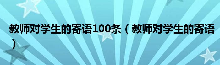 教师对学生的寄语(教师对学生的寄语100条)