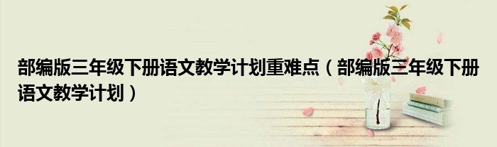 部编版三年级下册语文教学计划(部编版三年级下册语文教学计划重难点)