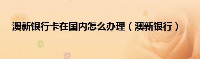 澳新银行(澳新银行卡在国内怎么办理)