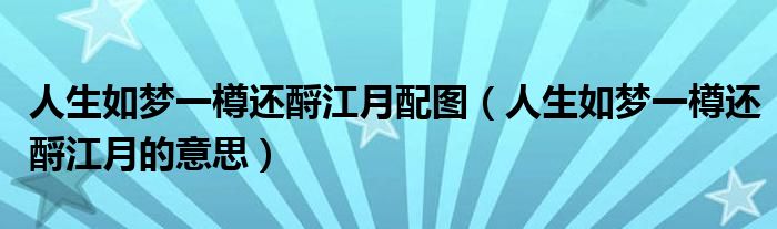 人生如梦一樽还酹江月的意思(人生如梦一樽还酹江月配图)