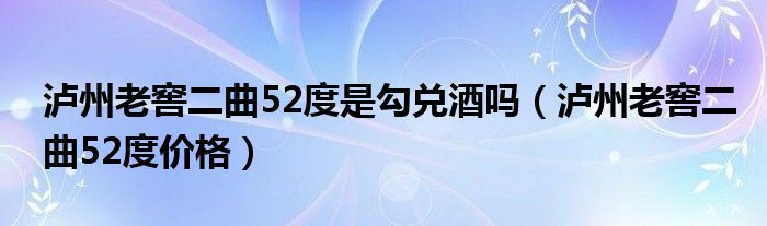 泸州老窖二曲52度价格(泸州老窖二曲52度是勾兑酒吗)