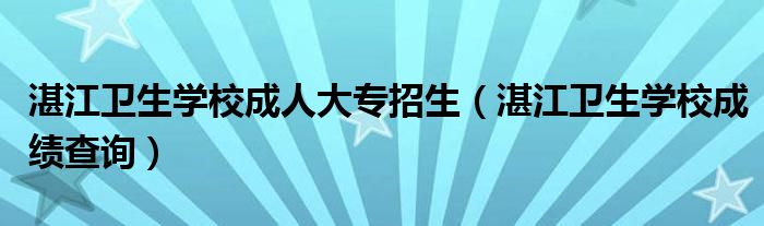 湛江卫生学校成绩查询(湛江卫生学校成人大专招生)