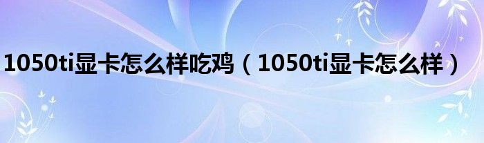 1050ti显卡怎么样(1050ti显卡怎么样吃鸡)