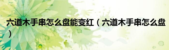 六道木手串怎么盘(六道木手串怎么盘能变红)
