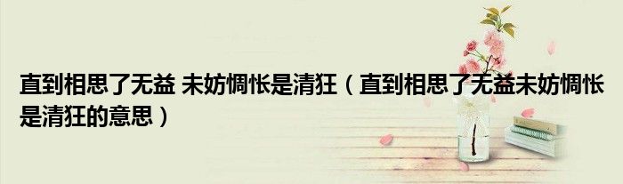 直到相思了无益未妨惆怅是清狂的意思(直到相思了无益 未妨惆怅是清狂)