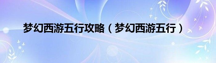 梦幻西游五行(梦幻西游五行攻略)