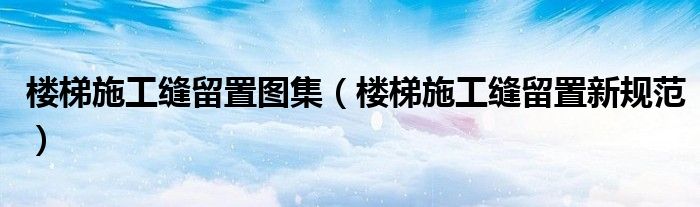 楼梯施工缝留置新规范(楼梯施工缝留置图集)