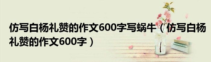 仿写白杨礼赞的作文600字(仿写白杨礼赞的作文600字写蜗牛)