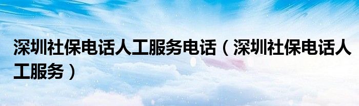 深圳社保电话人工服务(深圳社保电话人工服务电话)
