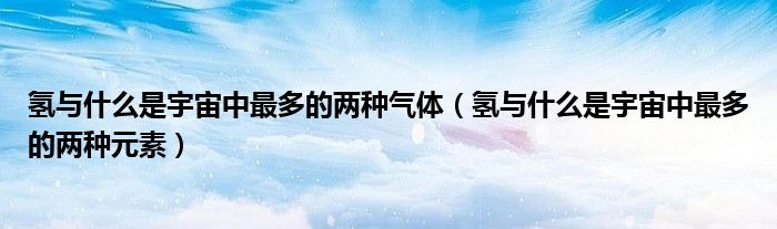 氢与什么是宇宙中最多的两种元素(氢与什么是宇宙中最多的两种气体)