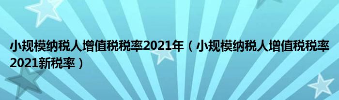 小规模纳税人增值税税率2021新税率(小规模纳税人增值税税率2021年)
