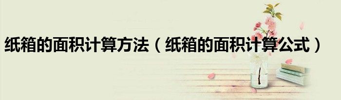 纸箱的面积计算公式(纸箱的面积计算方法)