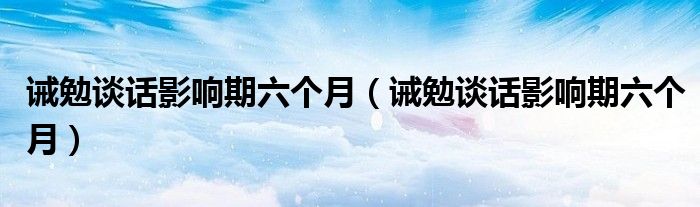 诫勉谈话影响期六个月(诫勉谈话影响期六个月)